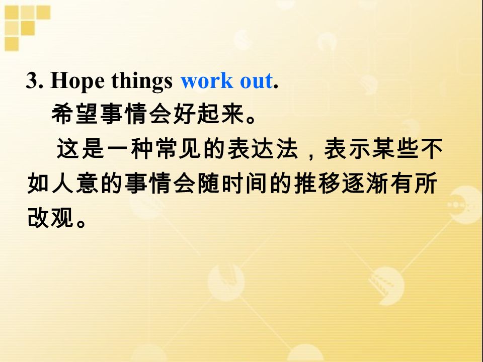 3. Hope things work out. 希望事情会好起来。 这是一种常见的表达法，表示某些不 如人意的事情会随时间的推移逐渐有所 改观。