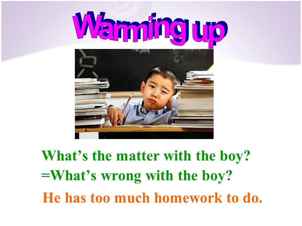What’s the matter with the boy =What’s wrong with the boy He has too much homework to do.