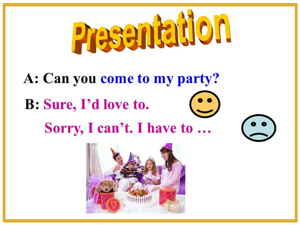 A: Can you come to my party B: Sure, I’d love to. Sorry, I can’t. I have to …