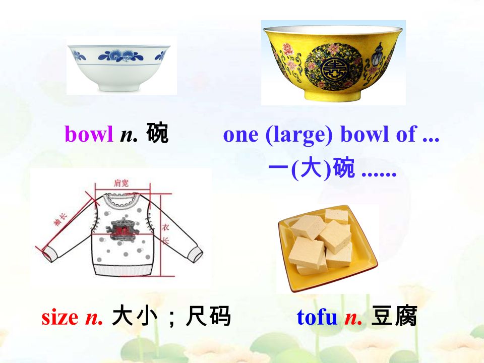 tofu n. 豆腐 size n. 大小；尺码 bowl n. 碗 one (large) bowl of... 一 ( 大 ) 碗......