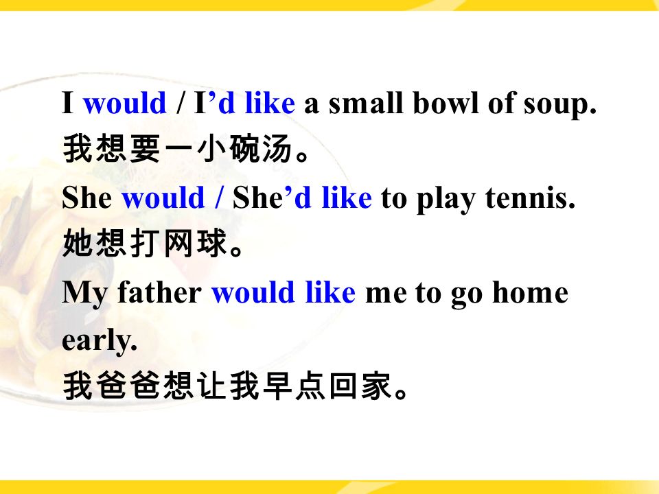 I would / I’d like a small bowl of soup. 我想要一小碗汤。 She would / She’d like to play tennis.