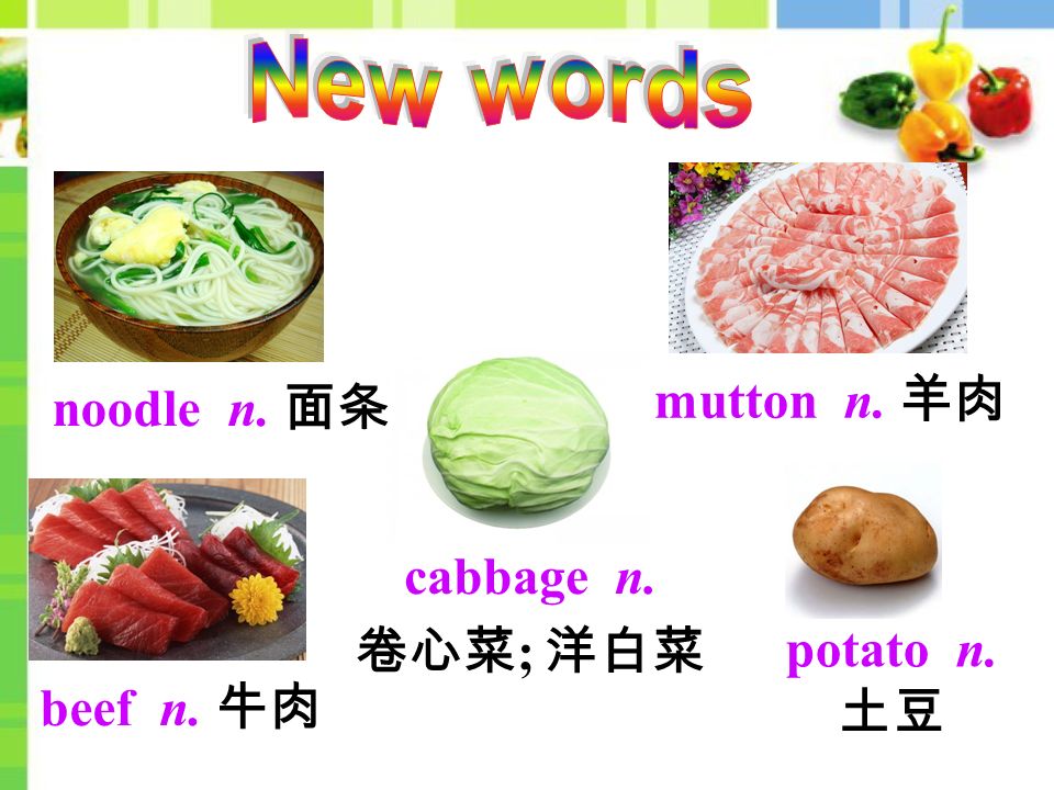 mutton n. 羊肉 noodle n. 面条 cabbage n. 卷心菜 ; 洋白菜 beef n. 牛肉 potato n. 土豆