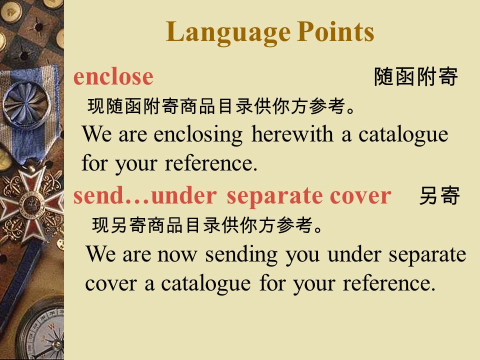 Language Points enclose 随函附寄 现随函附寄商品目录供你方参考。 send…under separate cover 另寄 现另寄商品目录供你方参考。 We are enclosing herewith a catalogue for your reference.