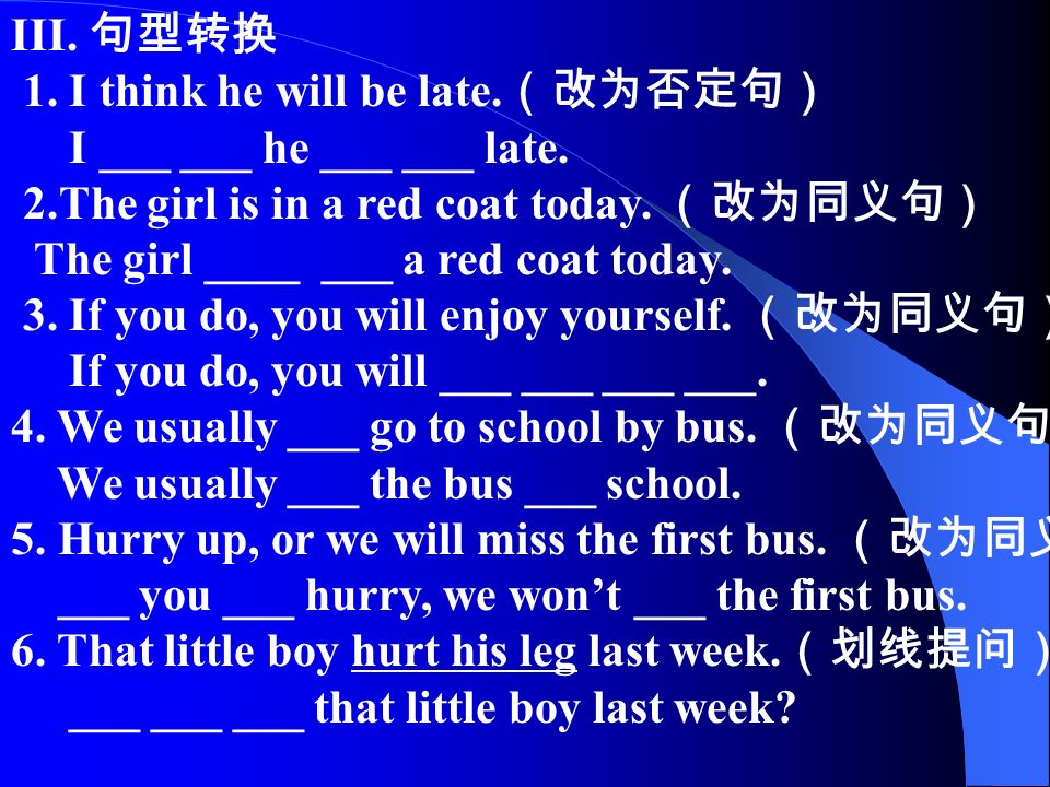 III. 句型转换 1. I think he will be late. （改为否定句） I ___ ___ he ___ ___ late.