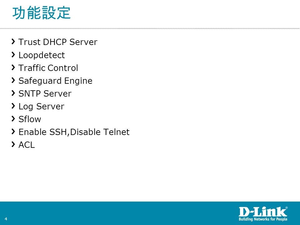4 功能設定 Trust DHCP Server Loopdetect Traffic Control Safeguard Engine SNTP Server Log Server Sflow Enable SSH,Disable Telnet ACL