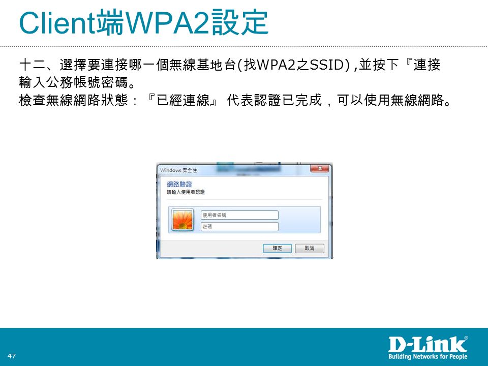 47 Client 端 WPA2 設定 十二、選擇要連接哪一個無線基地台 ( 找 WPA2 之 SSID), 並按下『連接 輸入公務帳號密碼。 檢查無線網路狀態：『已經連線』 代表認證已完成，可以使用無線網路。