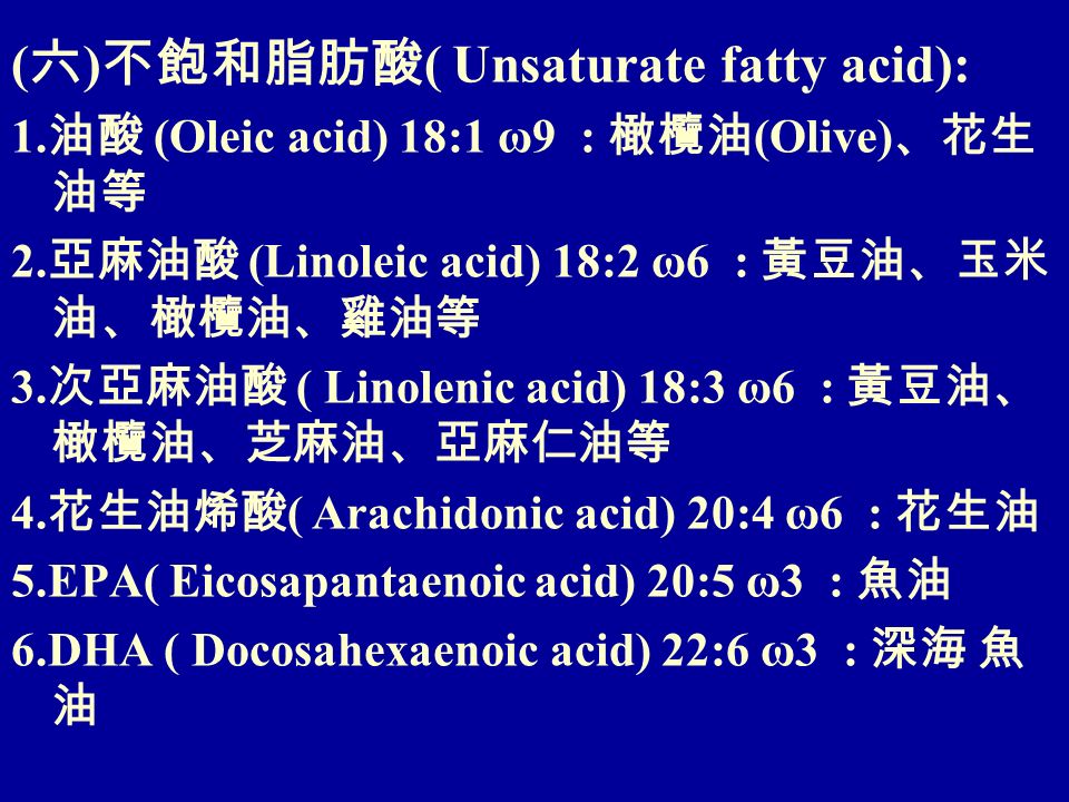 ( 六 ) 不飽和脂肪酸 ( Unsaturate fatty acid): 1. 油酸 (Oleic acid) 18:1 ω9 : 橄欖油 (Olive) 、花生 油等 2.
