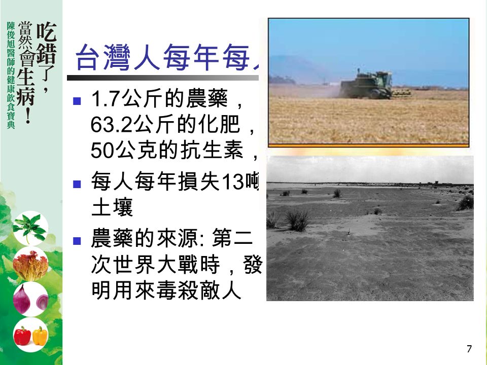 7 台灣人每年每人 1.7 公斤的農藥， 63.2 公斤的化肥， 50 公克的抗生素， 每人每年損失 13 噸 土壤 農藥的來源 : 第二 次世界大戰時，發 明用來毒殺敵人