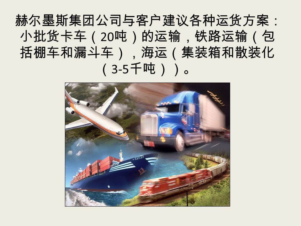 赫尔墨斯集团公司与客户建议各种运货方案： 小批货卡车（ 20 吨）的运输，铁路运输（包 括棚车和漏斗车），海运（集装箱和散装化 （ 3-5 千吨））。