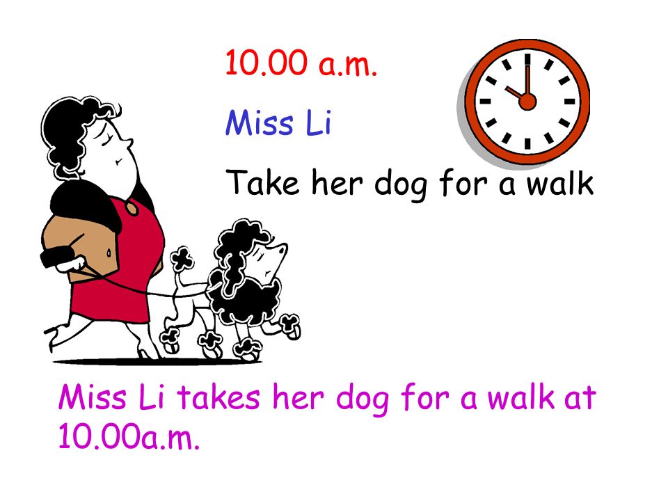 10.00 a.m. Miss Li Take her dog for a walk Miss Li takes her dog for a walk at 10.00a.m.