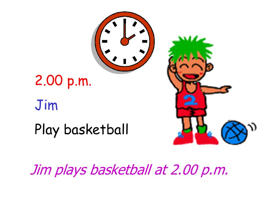 2.00 p.m. Jim Play basketball Jim plays basketball at 2.00 p.m.