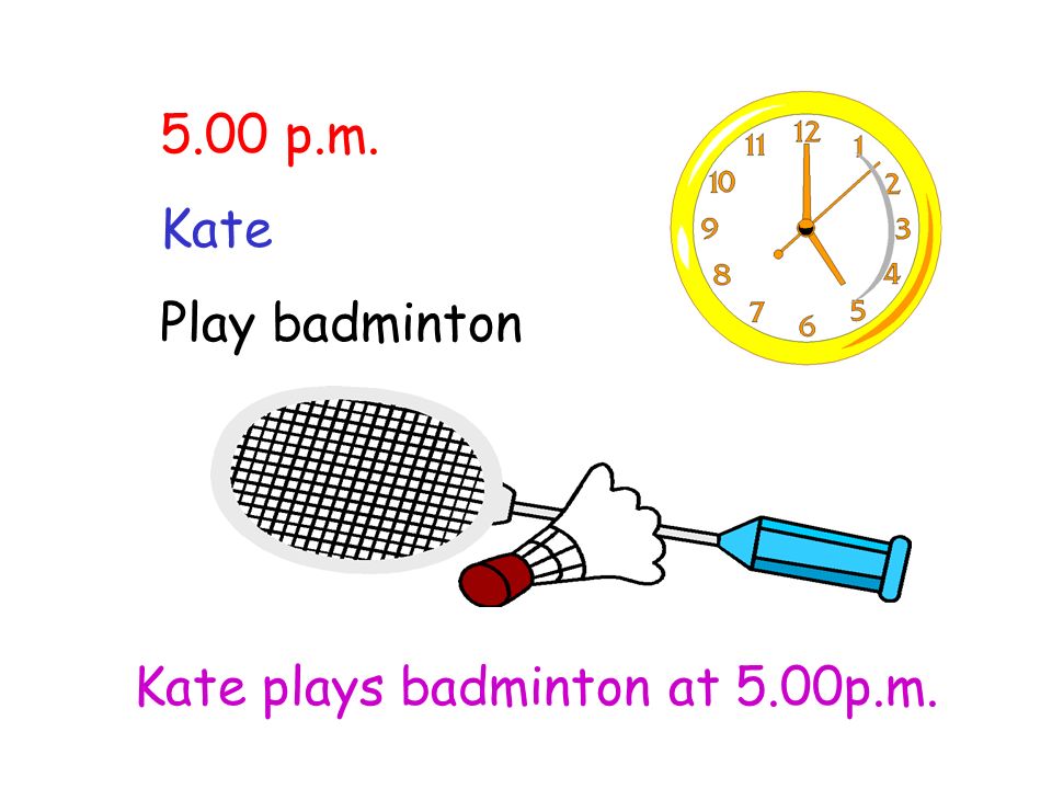 5.00 p.m. Kate Play badminton Kate plays badminton at 5.00p.m.