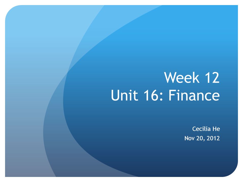 Week 12 Unit 16: Finance Cecilia He Nov 20, 2012