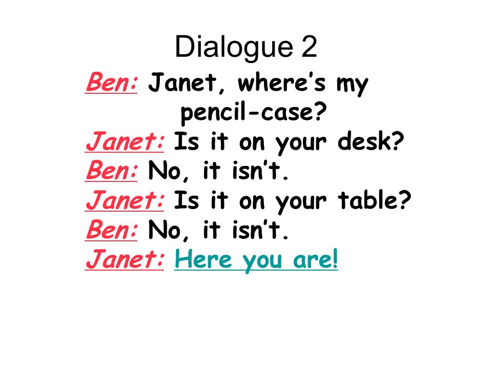 Dialogue 2 Ben: Janet, where’s my pencil-case. Janet: Is it on your desk.