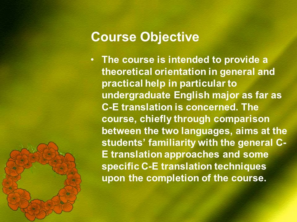 Course Objective The course is intended to provide a theoretical orientation in general and practical help in particular to undergraduate English major as far as C-E translation is concerned.