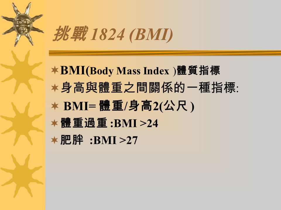 挑戰 1824 (BMI)  BMI( Body Mass Index ) 體質指標  身高與體重之間關係的一種指標 :  BMI= 體重 / 身高 2( 公尺 )  體重過重 :BMI >24  肥胖 :BMI >27