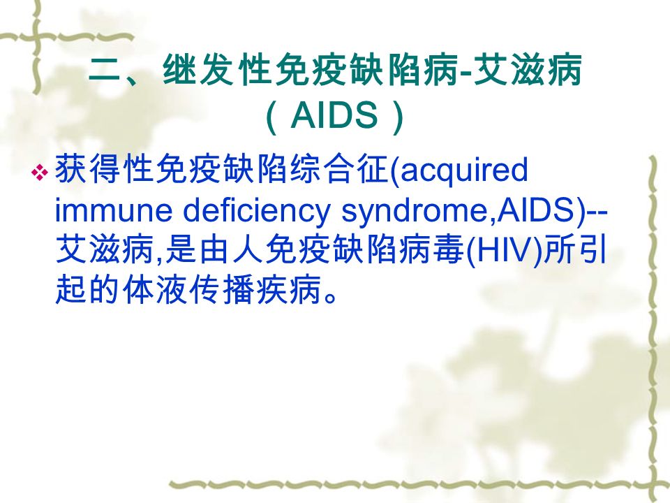 二、继发性免疫缺陷病 - 艾滋病 （ AIDS ）  获得性免疫缺陷综合征 (acquired immune deficiency syndrome,AIDS)-- 艾滋病, 是由人免疫缺陷病毒 (HIV) 所引 起的体液传播疾病。