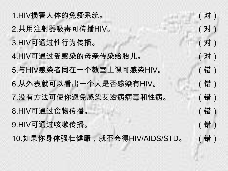1.HIV 损害人体的免疫系统。 2. 共用注射器吸毒可传播 HIV 。 3.HIV 可通过性行为传播。 4.HIV 可通过受感染的母亲传染给胎儿。 5.