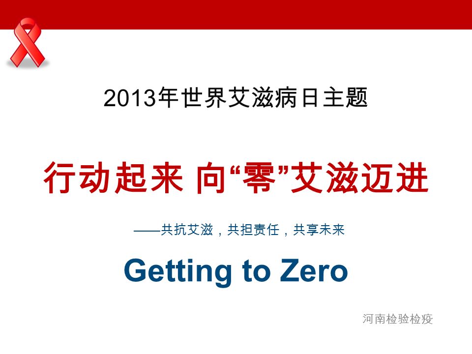 河南检验检疫 行动起来 向 零 艾滋迈进 Getting to Zero 2013 年世界艾滋病日主题 —— 共抗艾滋，共担责任，共享未来