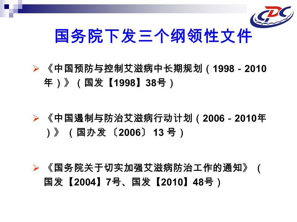 国务院下发三个纲领性文件  《中国预防与控制艾滋病中长期规划（ 1998 － 2010 年）》（国发【 1998 】 38 号）  《中国遏制与防治艾滋病行动计划（ 2006 － 2010 年 ）》 （国办发 〔 2006 〕 13 号）  《国务院关于切实加强艾滋病防治工作的通知》 （ 国发【 2004 】 7 号、国发【 2010 】 48 号）