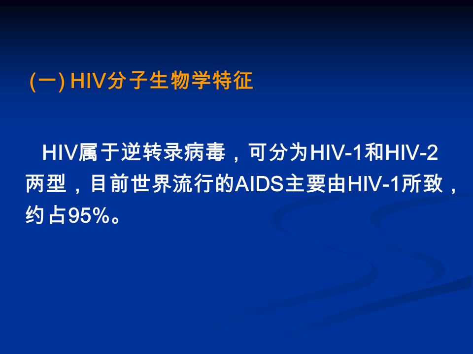 ( 一 ) HIV 分子生物学特征 HIV 属于逆转录病毒，可分为 HIV-1 和 HIV-2 两型，目前世界流行的 AIDS 主要由 HIV-1 所致， 约占 95% 。