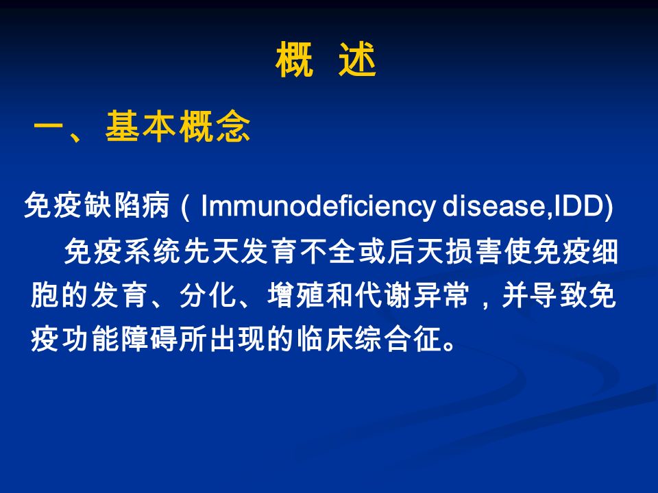 概 述 一、基本概念 免疫缺陷病（ Immunodeficiency disease,IDD) 免疫系统先天发育不全或后天损害使免疫细 胞的发育、分化、增殖和代谢异常，并导致免 疫功能障碍所出现的临床综合征。