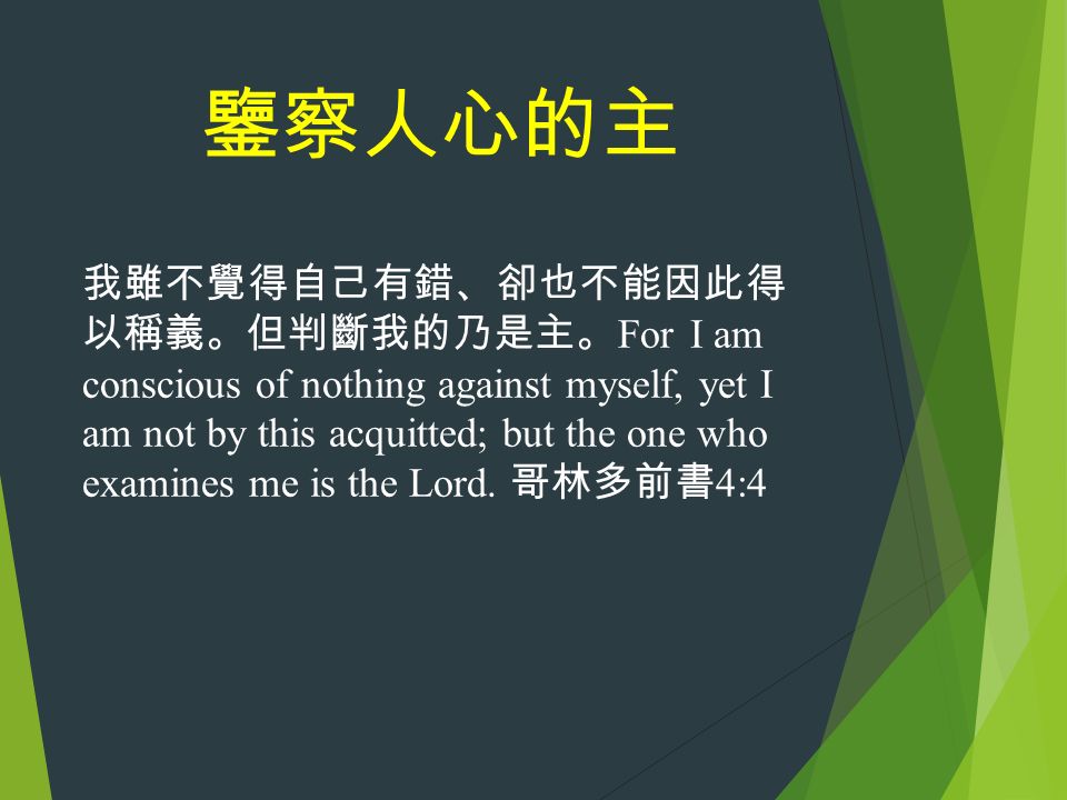 鑒察人心的主 我雖不覺得自己有錯、卻也不能因此得 以稱義。但判斷我的乃是主。 For I am conscious of nothing against myself, yet I am not by this acquitted; but the one who examines me is the Lord.