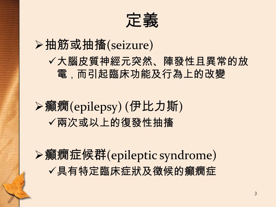 3 定義  抽筋或抽搐 (seizure) 大腦皮質神經元突然、陣發性且異常的放 電 ， 而引起臨床功能及行為上的改變  癲癇 (epilepsy) ( 伊比力斯 ) 兩次或以上的復發性抽搐  癲癇症候群 (epileptic syndrome) 具有特定臨床症狀及徵候的癲癇症