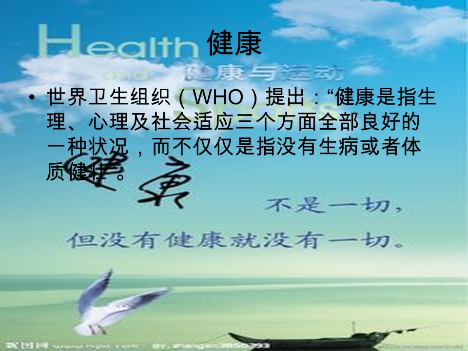 健康 世界卫生组织（ WHO ）提出： 健康是指生 理、心理及社会适应三个方面全部良好的 一种状况，而不仅仅是指没有生病或者体 质健壮 。
