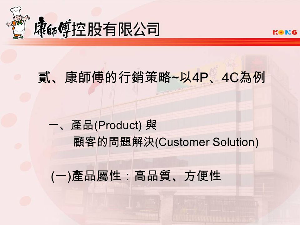貳、康師傅的行銷策略 ~ 以 4P 、 4C 為例 一、產品 (Product) 與 顧客的問題解決 (Customer Solution) ( 一 ) 產品屬性：高品質、方便性