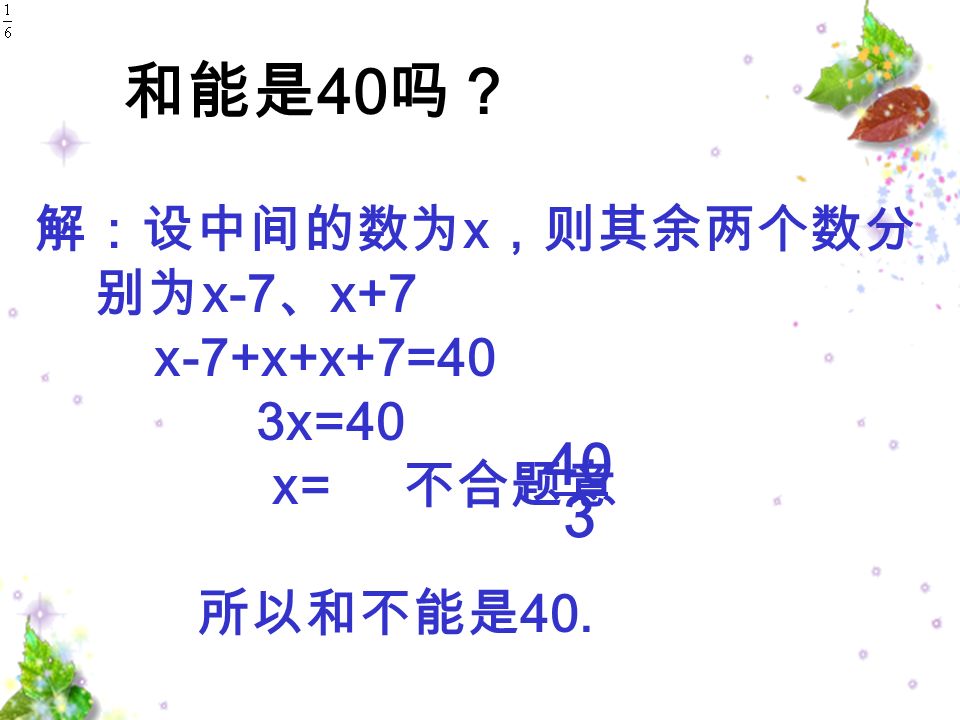 解：设中间的数为 x ，则其余两个数分 别为 x-7 、 x+7 x-7+x+x+7=40 3x=40 x= 不合题意 所以和不能是 40. 和能是 40 吗？ 3 40