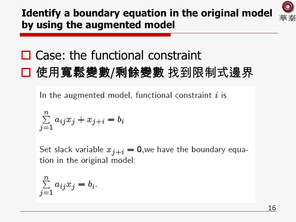 16 Identify a boundary equation in the original model by using the augmented model  Case: the functional constraint  使用寬鬆變數 / 剩餘變數 找到限制式邊界