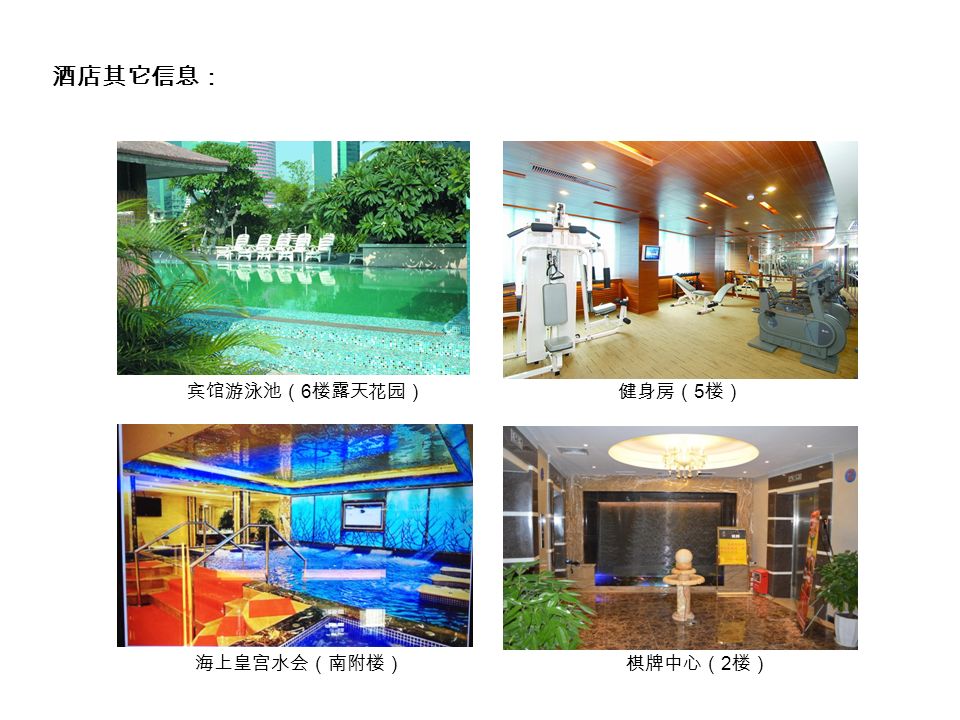 酒店其它信息： 宾馆游泳池（ 6 楼露天花园）健身房（ 5 楼） 海上皇宫水会（南附楼）棋牌中心（ 2 楼）
