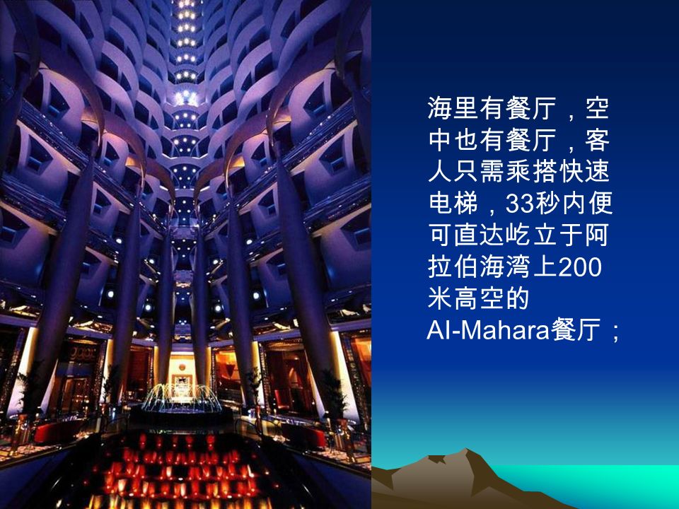 海里有餐厅，空 中也有餐厅，客 人只需乘搭快速 电梯， 33 秒内便 可直达屹立于阿 拉伯海湾上 200 米高空的 AI-Mahara 餐厅；