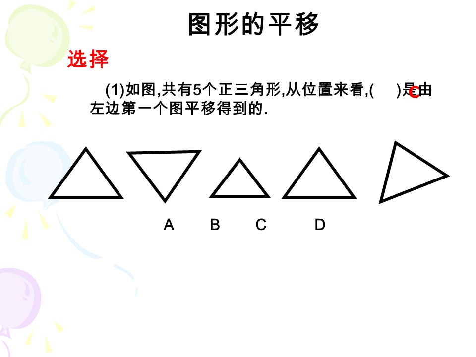 选择 图形的平移 (1) 如图, 共有 5 个正三角形, 从位置来看,( ) 是由 左边第一个图平移得到的. A B C D C