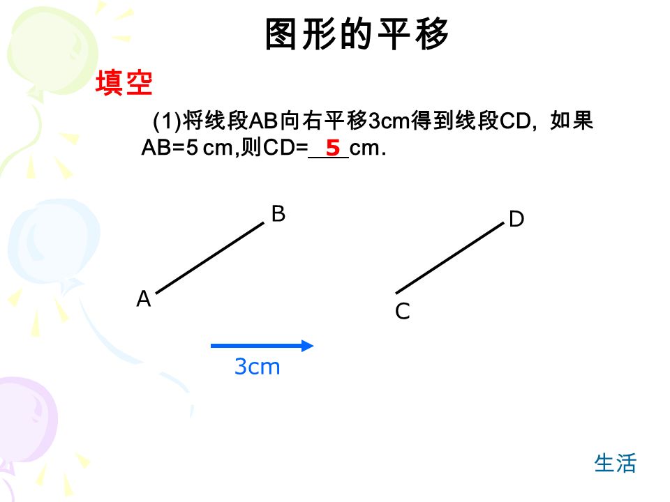 (1) 将线段 AB 向右平移 3cm 得到线段 CD, 如果 AB=5 cm, 则 CD= cm. 图形的平移 填空 5 A D C B 3cm 生活