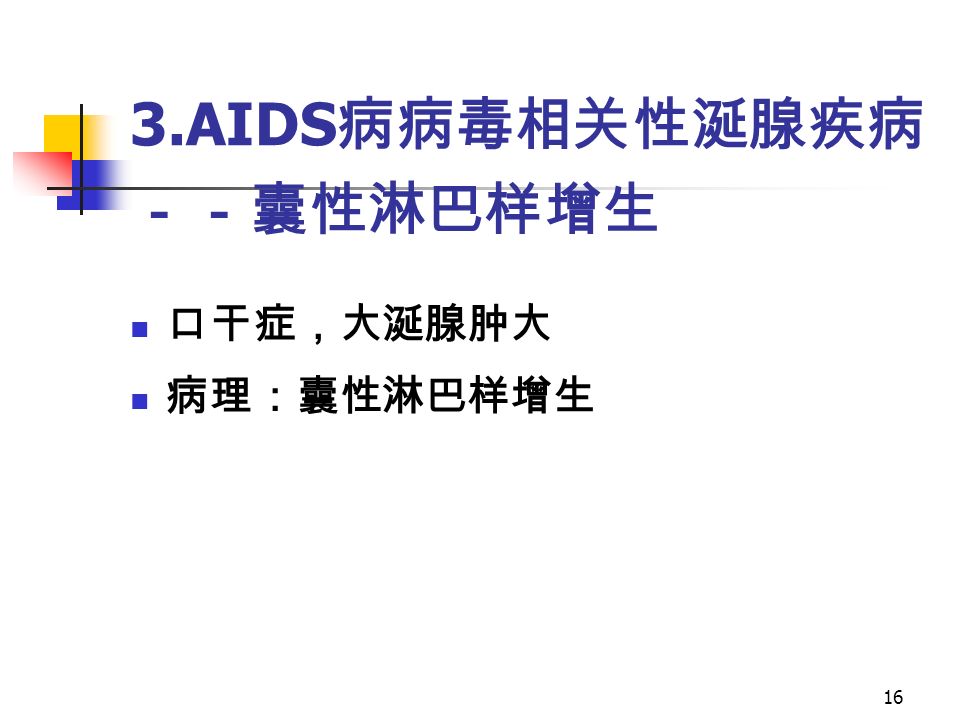 16 3.AIDS 病病毒相关性涎腺疾病 －－囊性淋巴样增生 口干症，大涎腺肿大 病理：囊性淋巴样增生