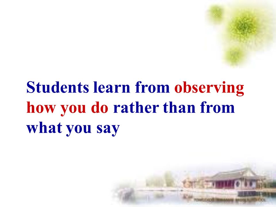 Students learn from observing how you do rather than from what you say