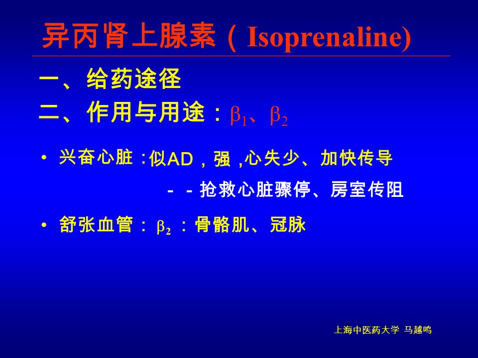 上海中医药大学 马越鸣 一、给药途径 异丙肾上腺素（ Isoprenaline) 兴奋心脏： －－抢救心脏骤停、房室传阻 二、作用与用途：  1 、  2 似 AD ，强，  2 ：骨骼肌、冠脉 舒张血管： 心失少、加快传导