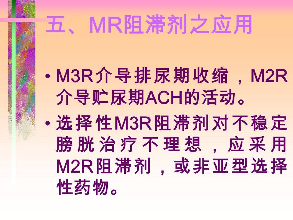 五、 MR 阻滞剂之应用 M3R 介导排尿期收缩， M2R 介导贮尿期 ACH 的活动。 选择性 M3R 阻滞剂对不稳定 膀胱治疗不理想，应采用 M2R 阻滞剂，或非亚型选择 性药物。