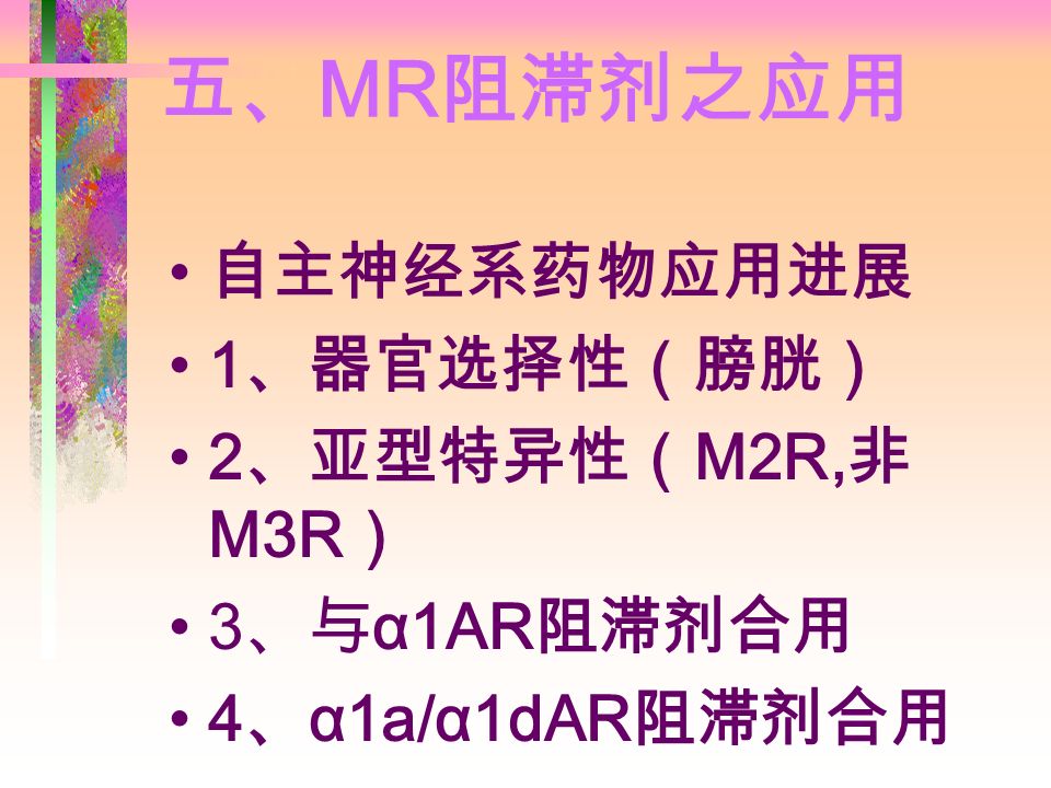 五、 MR 阻滞剂之应用 自主神经系药物应用进展 1 、器官选择性（膀胱） 2 、亚型特异性（ M2R, 非 M3R ） 3 、与 α1AR 阻滞剂合用 4 、 α1a/α1dAR 阻滞剂合用