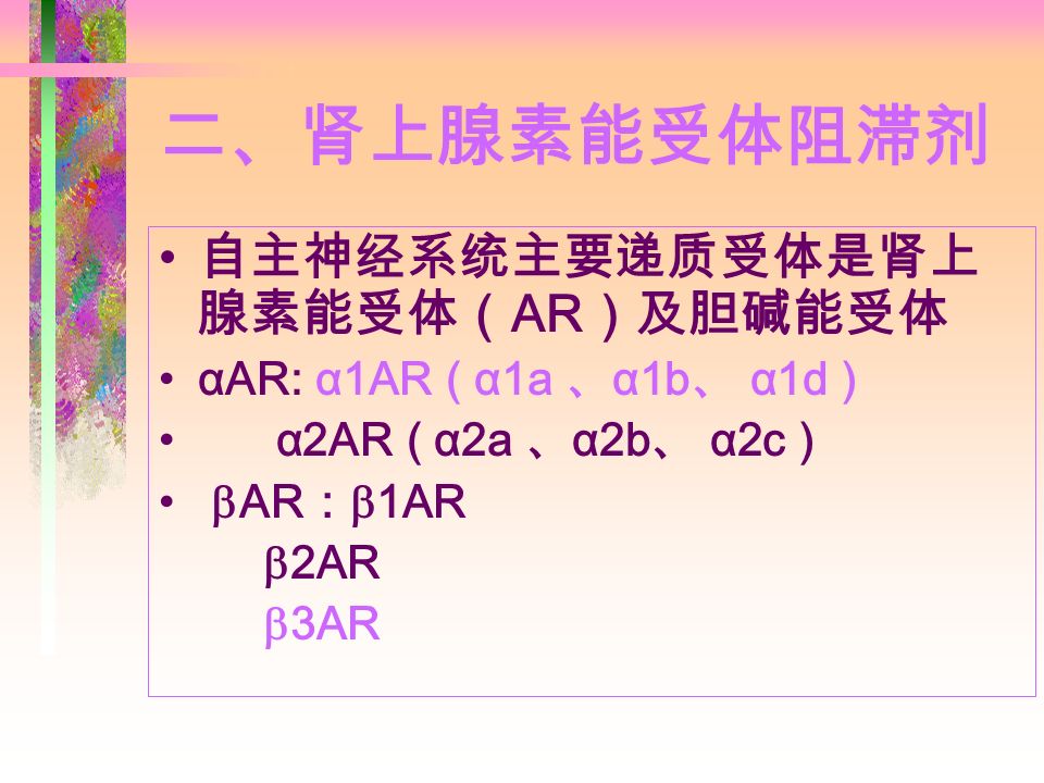 二、肾上腺素能受体阻滞剂 自主神经系统主要递质受体是肾上 腺素能受体（ AR ）及胆碱能受体 αAR: α1AR ( α1a 、 α1b 、 α1d ) α2AR ( α2a 、 α2b 、 α2c )  AR ：  1AR  2AR  3AR