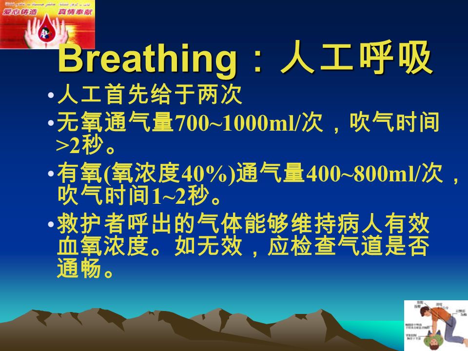 人工首先给于两次 无氧通气量 700~1000ml/ 次，吹气时间 >2 秒。 有氧 ( 氧浓度 40%) 通气量 400~800ml/ 次， 吹气时间 1~2 秒。 救护者呼出的气体能够维持病人有效 血氧浓度。如无效，应检查气道是否 通畅。 Breathing ：人工呼吸