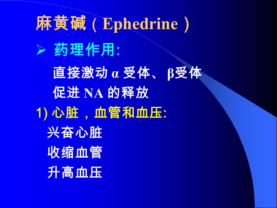 麻黄碱 （ Ephedrine ）  药理作用 : 直接激动 α 受体、 β 受体 促进 NA 的释放 1) 心脏，血管和血压 : 兴奋心脏 收缩血管 升高血压