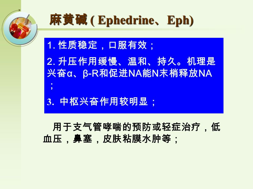 麻黄碱 ( Ephedrine 、 Eph) 1. 性质稳定，口服有效； 2. 升压作用缓慢、温和、持久。机理是 兴奋 α 、 β-R 和促进 NA 能 N 末梢释放 NA ； 3.