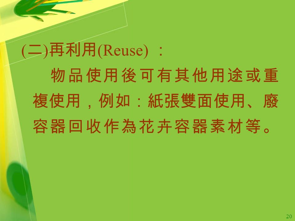 20 ( 二 ) 再利用 (Reuse) ： 物品使用後可有其他用途或重 複使用，例如：紙張雙面使用、廢 容器回收作為花卉容器素材等。