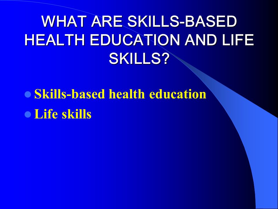 WHAT ARE SKILLS-BASED HEALTH EDUCATION AND LIFE SKILLS Skills-based health education Life skills