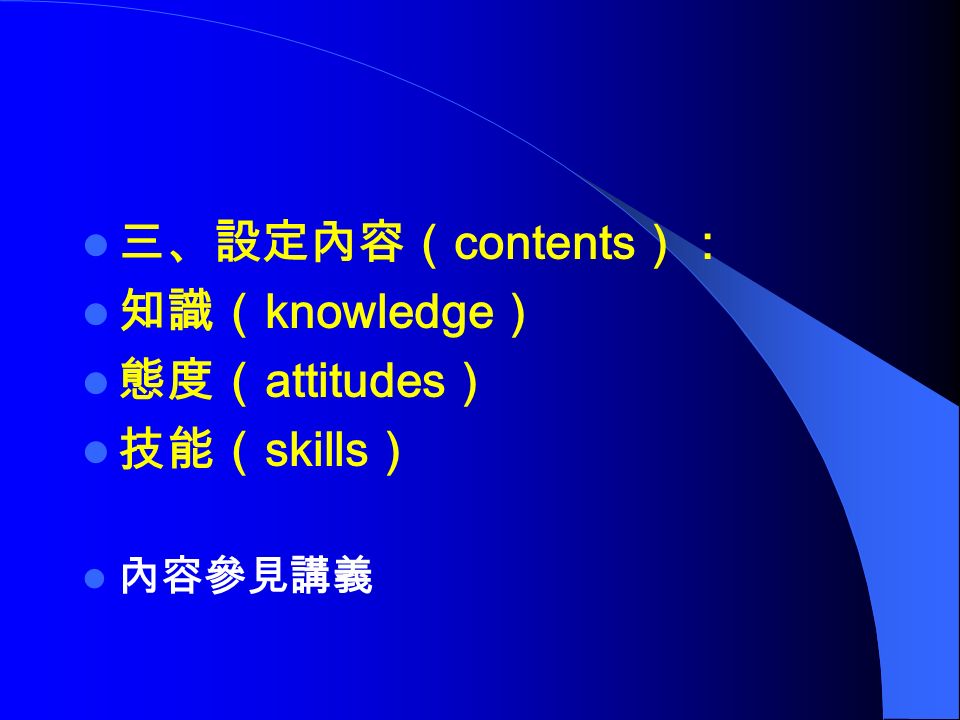 三、設定內容（ contents ）： 知識（ knowledge ） 態度（ attitudes ） 技能（ skills ） 內容參見講義