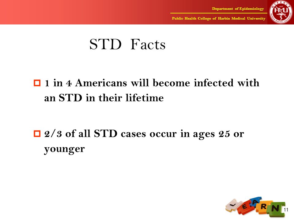 Department of Epidemiology Public Health College of Harbin Medical University 11 STD Facts  1 in 4 Americans will become infected with an STD in their lifetime  2/3 of all STD cases occur in ages 25 or younger