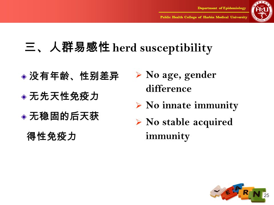 Department of Epidemiology Public Health College of Harbin Medical University 25 三、人群易感性 herd susceptibility 没有年龄、性别差异 无先天性免疫力 无稳固的后天获 得性免疫力  No age, gender difference  No innate immunity  No stable acquired immunity